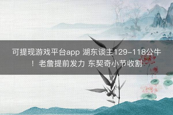 可提现游戏平台app 湖东谈主129-118公牛！老詹提前发力 东契奇小节收割