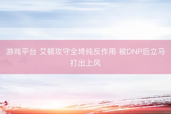 游戏平台 艾顿攻守全垮纯反作用 被DNP后立马打出上风