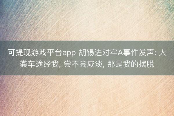 可提现游戏平台app 胡锡进对牢A事件发声: 大粪车途经我, 尝不尝咸淡, 那是我的摆脱