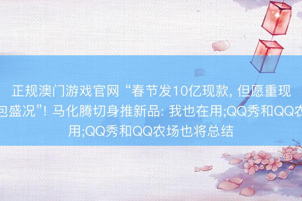 正规澳门游戏官网 “春节发10亿现款, 但愿重现当年微信红包盛况”! 马化腾切身推新品: 我也在用;QQ秀和QQ农场也将总结