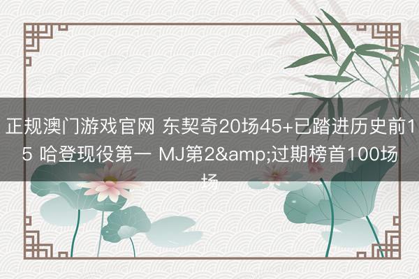 正规澳门游戏官网 东契奇20场45+已踏进历史前15 哈登现役第一 MJ第2&过期榜首100场
