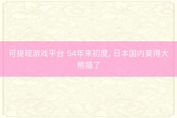 可提现游戏平台 54年来初度, 日本国内莫得大熊猫了