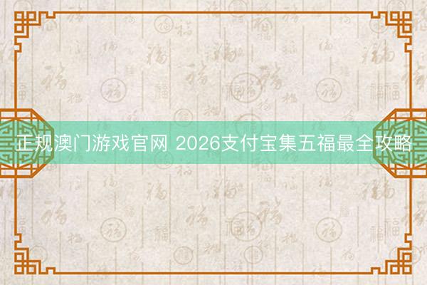 正规澳门游戏官网 2026支付宝集五福最全攻略