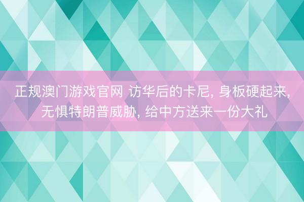 正规澳门游戏官网 访华后的卡尼, 身板硬起来, 无惧特朗普威胁, 给中方送来一份大礼