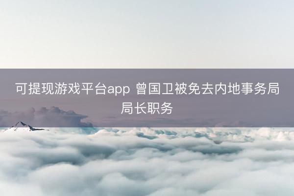 可提现游戏平台app 曾国卫被免去内地事务局局长职务