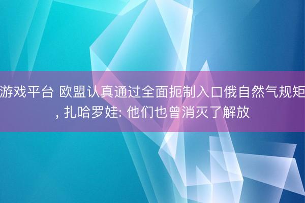 游戏平台 欧盟认真通过全面扼制入口俄自然气规矩, 扎哈罗娃: 他们也曾消灭了解放