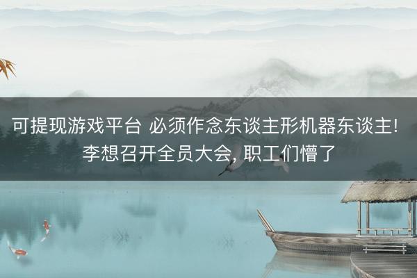 可提现游戏平台 必须作念东谈主形机器东谈主! 李想召开全员大会, 职工们懵了
