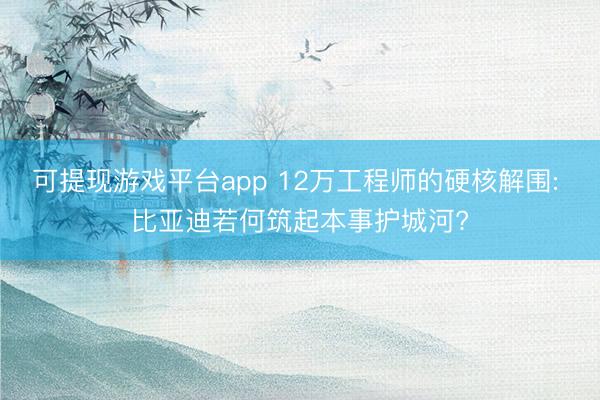 可提现游戏平台app 12万工程师的硬核解围: 比亚迪若何筑起本事护城河?
