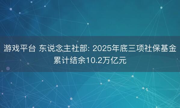 游戏平台 东说念主社部: 2025年底三项社保基金累计结余10.2万亿元