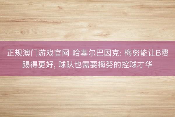 正规澳门游戏官网 哈塞尔巴因克: 梅努能让B费踢得更好, 球队也需要梅努的控球才华