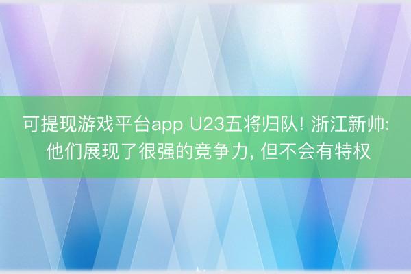 可提现游戏平台app U23五将归队! 浙江新帅: 他们展现了很强的竞争力, 但不会有特权