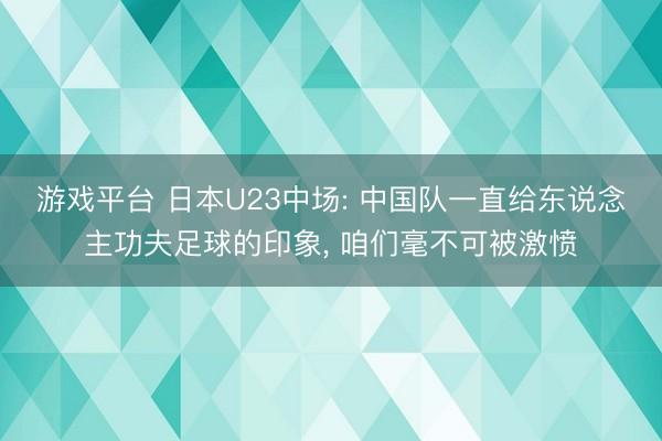 游戏平台 日本U23中场: 中国队一直给东说念主功夫足球的印象, 咱们毫不可被激愤