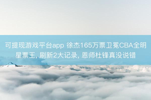 可提现游戏平台app 徐杰165万票卫冕CBA全明星票王, 刷新2大记录, 恩师杜锋真没说错
