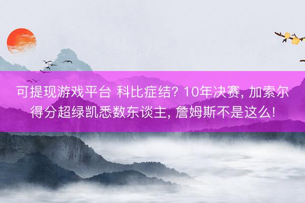 可提现游戏平台 科比症结? 10年决赛, 加索尔得分超绿凯悉数东谈主, 詹姆斯不是这么!