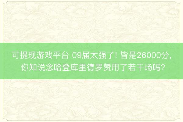 可提现游戏平台 09届太强了! 皆是26000分, 你知说念哈登库里德罗赞用了若干场吗?