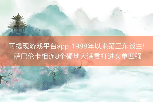 可提现游戏平台app 1988年以来第三东谈主! 萨巴伦卡相连8个硬地大满贯打进女单四强