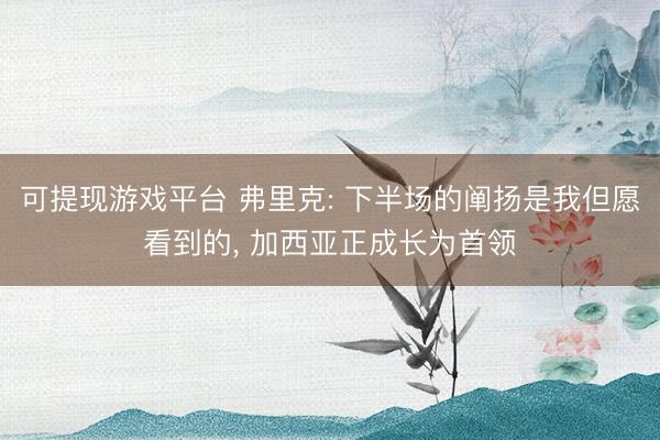 可提现游戏平台 弗里克: 下半场的阐扬是我但愿看到的, 加西亚正成长为首领