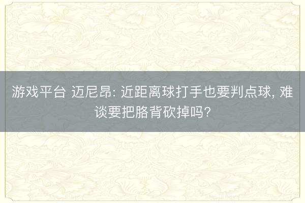 游戏平台 迈尼昂: 近距离球打手也要判点球, 难谈要把胳背砍掉吗?