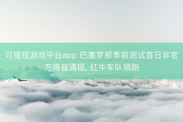 可提现游戏平台app 巴塞罗那季前测试首日非官方得益涌现, 红牛车队领跑