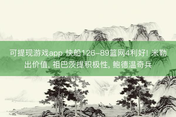 可提现游戏app 快船126-89篮网4利好! 米勒出价值, 祖巴茨提积极性, 鲍德温奇兵