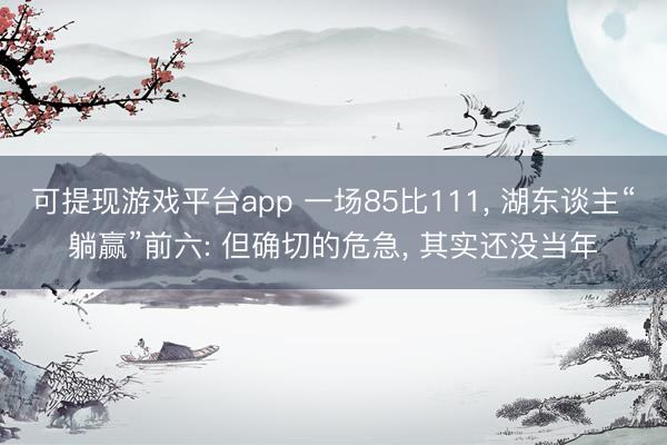 可提现游戏平台app 一场85比111, 湖东谈主“躺赢”前六: 但确切的危急, 其实还没当年