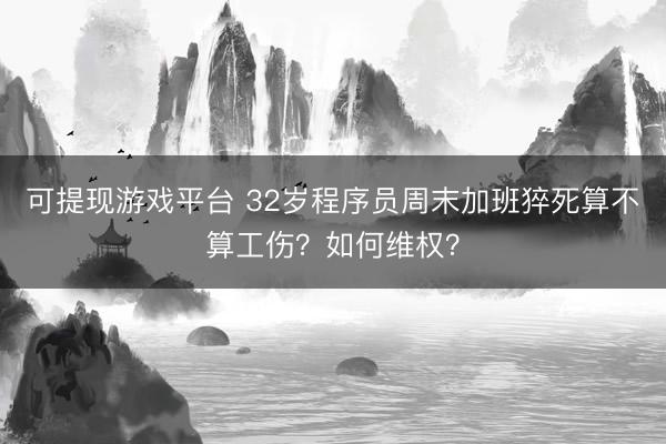 可提现游戏平台 32岁程序员周末加班猝死算不算工伤？如何维权？