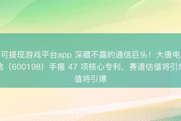 可提现游戏平台app 深藏不露的通信巨头！大唐电信（600198）手握 47 项核心专利，赛道估值将引爆