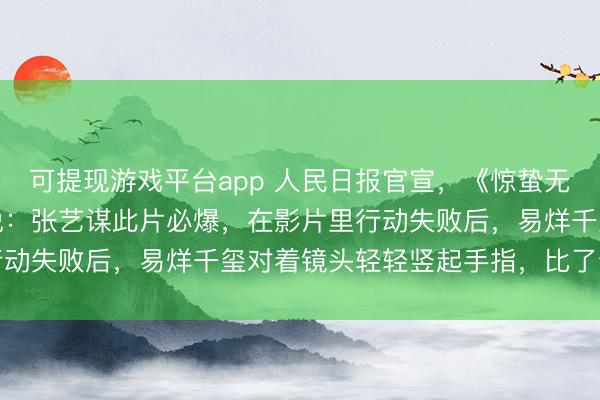 可提现游戏平台app 人民日报官宣,《惊蛰无声》预告信息量大,我说:张艺谋此片必爆,在影片里行动失败后,易烊千玺对着镜头轻轻竖起手指,比了个“嘘”