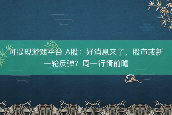 可提现游戏平台 A股：好消息来了，股市或新一轮反弹？周一行情前瞻