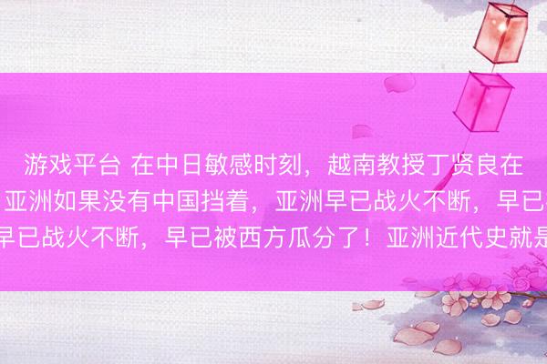 游戏平台 在中日敏感时刻，越南教授丁贤良在一期电视节目上表示：亚洲如果没有中国挡着，亚洲早已战火不断，早已被西方瓜分了！亚洲近代史就是一部