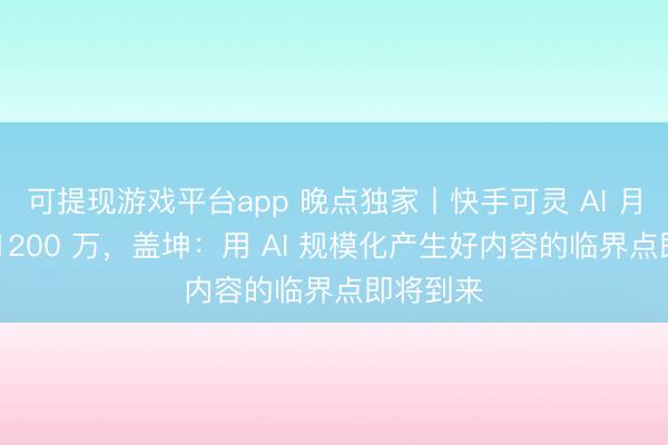 可提现游戏平台app 晚点独家丨快手可灵 AI 月活突破 1200 万，盖坤：用 AI 规模化产生好内容的临界点即将到来