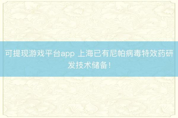 可提现游戏平台app 上海已有尼帕病毒特效药研发技术储备！