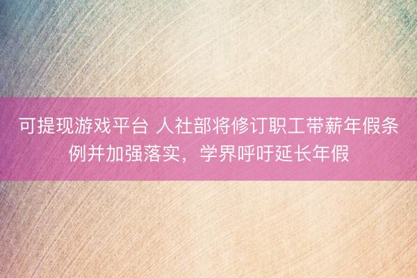 可提现游戏平台 人社部将修订职工带薪年假条例并加强落实，学界呼吁延长年假