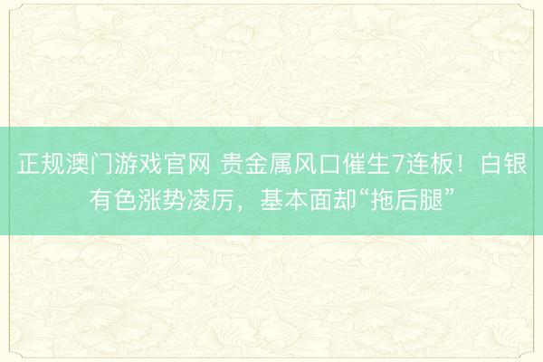 正规澳门游戏官网 贵金属风口催生7连板！白银有色涨势凌厉，基本面却“拖后腿”