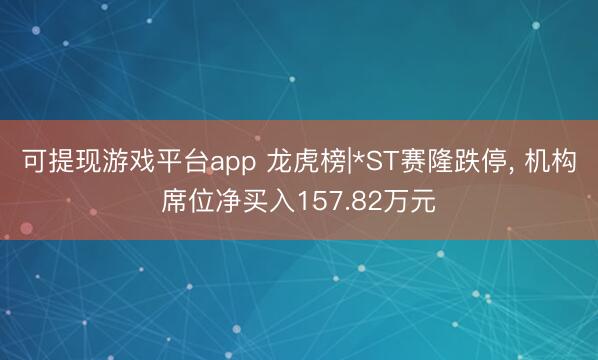 可提现游戏平台app 龙虎榜|*ST赛隆跌停, 机构席位净买入157.82万元