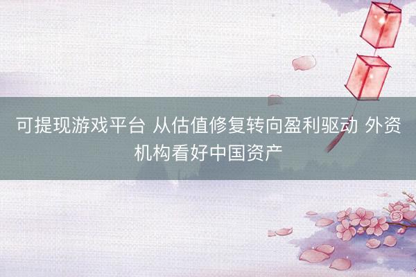 可提现游戏平台 从估值修复转向盈利驱动 外资机构看好中国资产