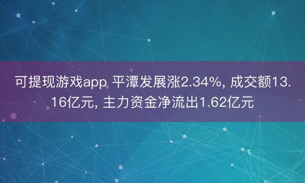 可提现游戏app 平潭发展涨2.34%, 成交额13.16亿元, 主力资金净流出1.62亿元