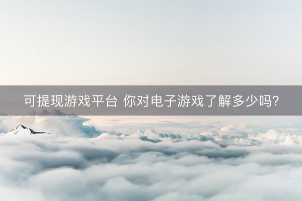 可提现游戏平台 你对电子游戏了解多少吗？