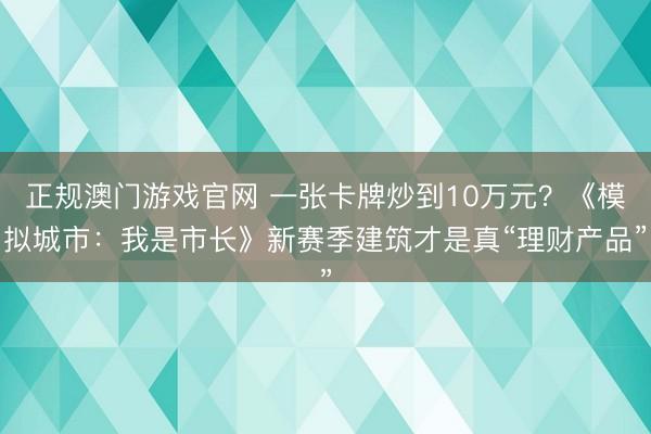 正规澳门游戏官网 一张卡牌炒到10万元？《模拟城市：我是市长》新赛季建筑才是真“理财产品”