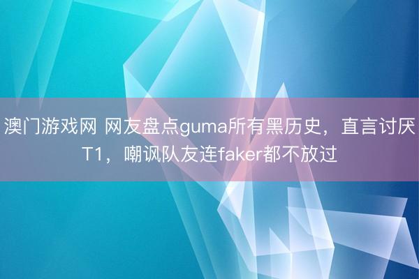 澳门游戏网 网友盘点guma所有黑历史，直言讨厌T1，嘲讽队友连faker都不放过