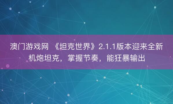澳门游戏网 《坦克世界》2.1.1版本迎来全新机炮坦克，掌握节奏，能狂暴输出