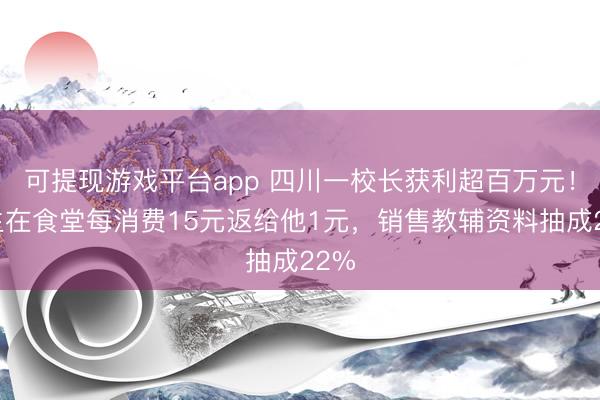 可提现游戏平台app 四川一校长获利超百万元！学生在食堂每消费15元返给他1元，销售教辅资料抽成22%