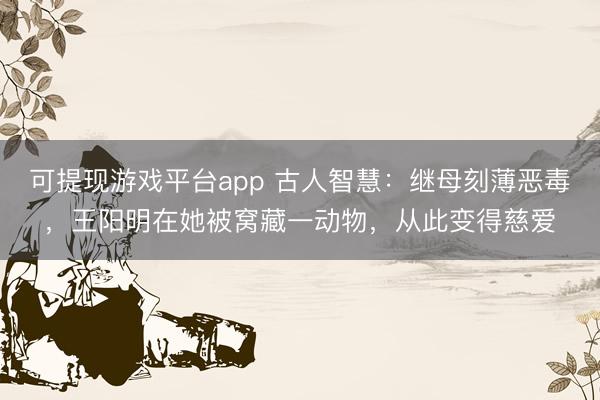 可提现游戏平台app 古人智慧：继母刻薄恶毒，王阳明在她被窝藏一动物，从此变得慈爱
