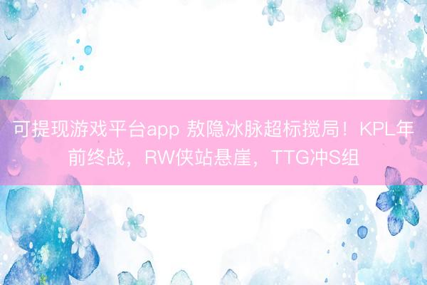 可提现游戏平台app 敖隐冰脉超标搅局！KPL年前终战，RW侠站悬崖，TTG冲S组