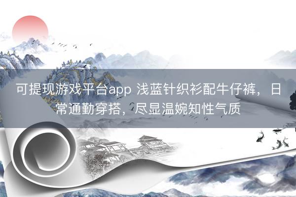 可提现游戏平台app 浅蓝针织衫配牛仔裤，日常通勤穿搭，尽显温婉知性气质