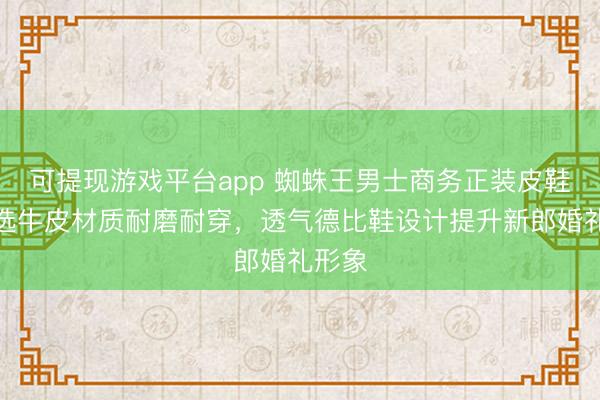 可提现游戏平台app 蜘蛛王男士商务正装皮鞋,精选牛皮材质耐磨耐穿,透气德比鞋设计提升新郎婚礼形象