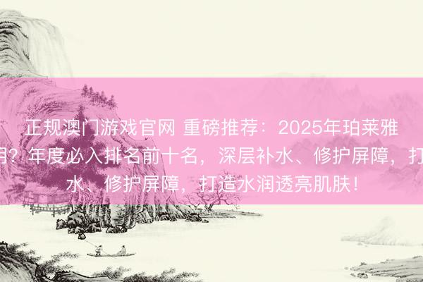 正规澳门游戏官网 重磅推荐：2025年珀莱雅保湿面膜哪款好用？年度必入排名前十名，深层补水、修护屏障，打造水润透亮肌肤！