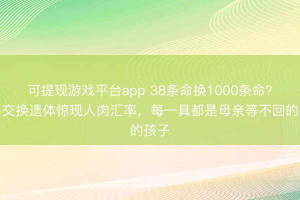 可提现游戏平台app 38条命换1000条命？俄乌交换遗体惊现人肉汇率，每一具都是母亲等不回的孩子