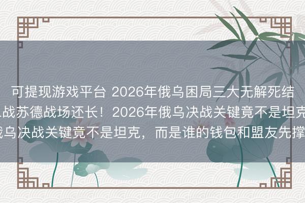 可提现游戏平台 2026年俄乌困局三大无解死结！仗打了1418天，比二战苏德战场还长！2026年俄乌决战关键竟不是坦克，而是谁的钱包和盟友先撑不住！