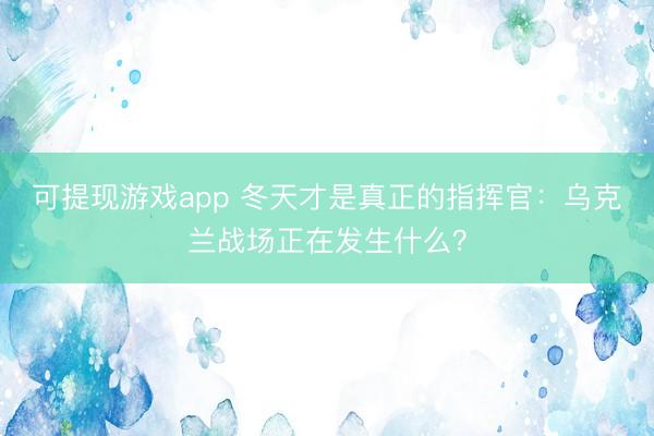 可提现游戏app 冬天才是真正的指挥官：乌克兰战场正在发生什么？